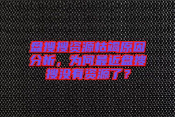 盤搜搜資源枯竭原因分析，為何最近盤搜搜沒(méi)有資源了？