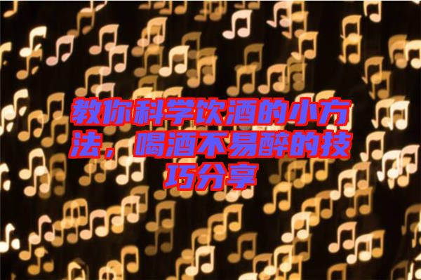 教你科學(xué)飲酒的小方法，喝酒不易醉的技巧分享