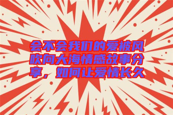 會(huì)不會(huì)我們的愛被風(fēng)吹向大海情感故事分享，如何讓愛情長久