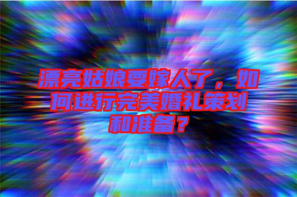 漂亮姑娘要嫁人了，如何進(jìn)行完美婚禮策劃和準(zhǔn)備？