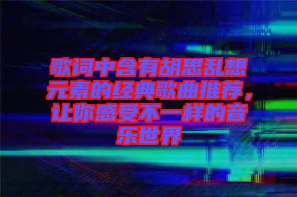 歌詞中含有胡思亂想元素的經(jīng)典歌曲推薦，讓你感受不一樣的音樂世界