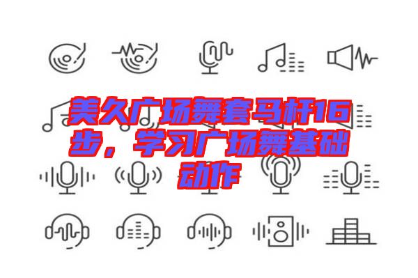 美久廣場舞套馬桿16步，學(xué)習(xí)廣場舞基礎(chǔ)動作