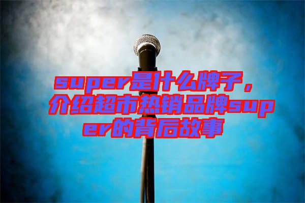 super是什么牌子，介紹超市熱銷品牌super的背后故事
