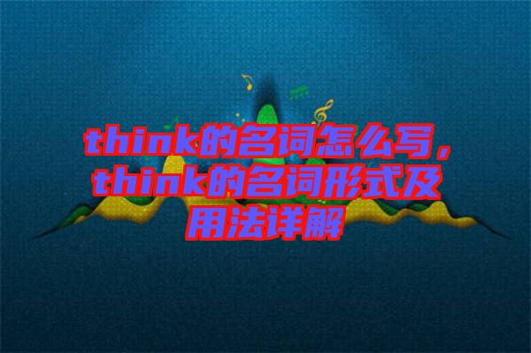 think的名詞怎么寫(xiě)，think的名詞形式及用法詳解