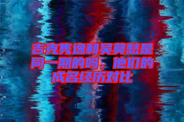 吉克雋逸和吳莫愁是同一期的嗎，他們的成名經(jīng)歷對(duì)比