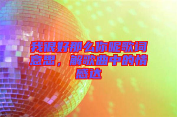 我很好那么你呢歌詞意思，解歌曲中的情感達(dá)