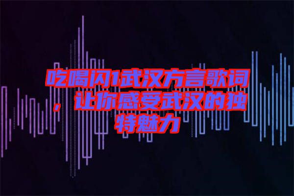 吃喝閃1武漢方言歌詞，讓你感受武漢的獨特魅力