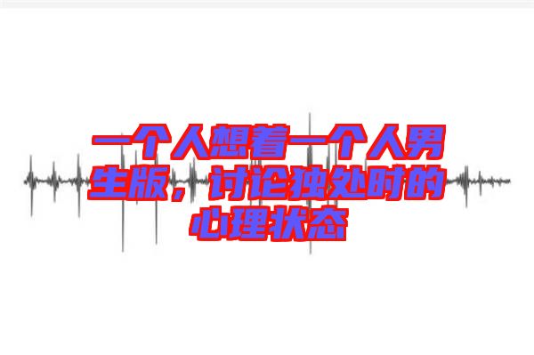 一個人想著一個人男生版，討論獨處時的心理狀態(tài)