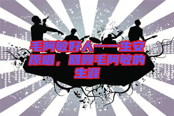 毛阿敏好人一一生安原唱，回顧毛阿敏的生涯