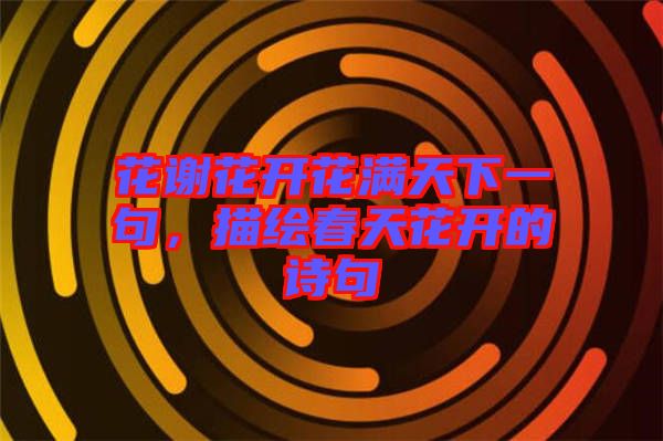 花謝花開花滿天下一句，描繪春天花開的詩句
