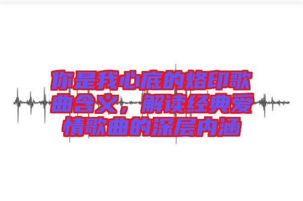你是我心底的烙印歌曲含義，解讀經(jīng)典愛情歌曲的深層內涵