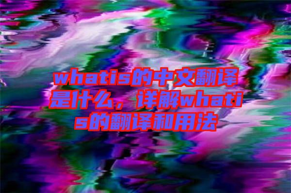 whatis的中文翻譯是什么，詳解whatis的翻譯和用法