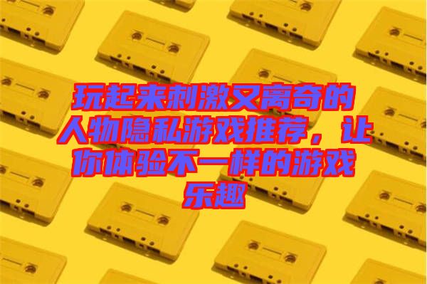 玩起來(lái)刺激又離奇的人物隱私游戲推薦，讓你體驗(yàn)不一樣的游戲樂(lè)趣