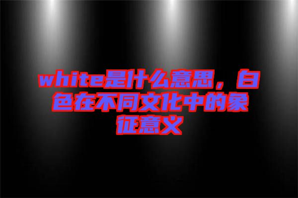 white是什么意思，白色在不同文化中的象征意義