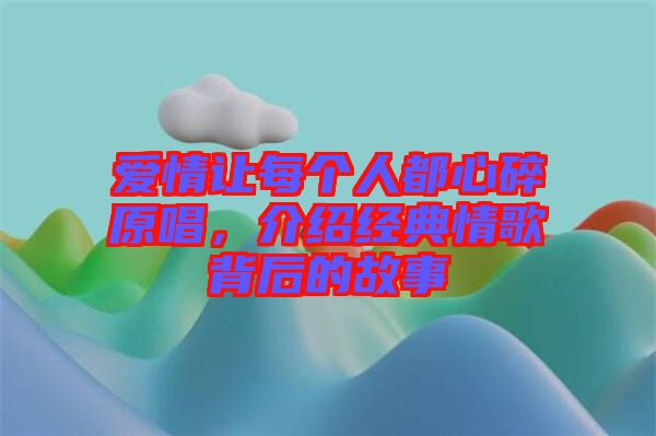 愛情讓每個人都心碎原唱，介紹經(jīng)典情歌背后的故事