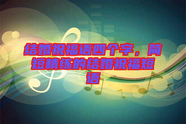 結(jié)婚祝福語四個(gè)字，簡短精練的結(jié)婚祝福短語