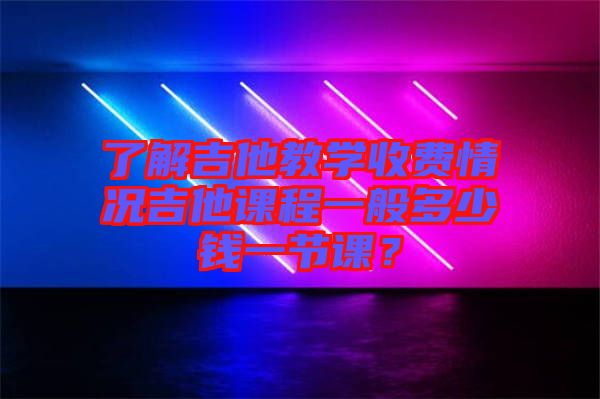 了解吉他教學收費情況吉他課程一般多少錢一節(jié)課？