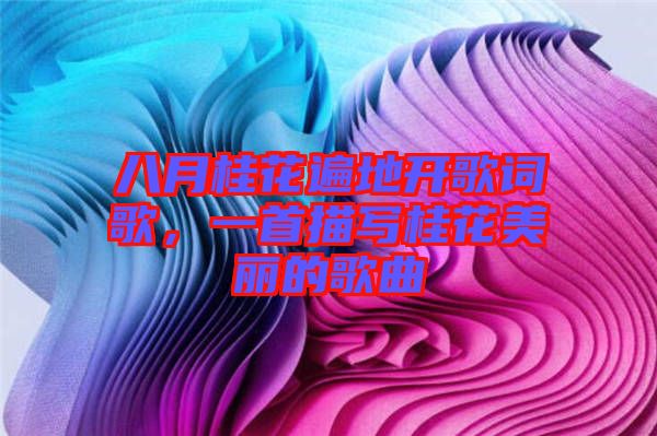 八月桂花遍地開(kāi)歌詞歌，一首描寫(xiě)桂花美麗的歌曲