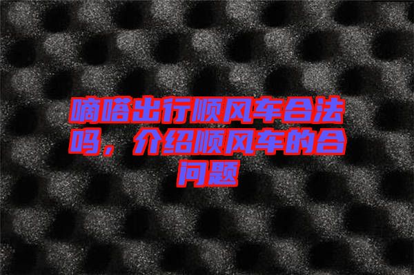 嘀嗒出行順風(fēng)車合法嗎，介紹順風(fēng)車的合問(wèn)題