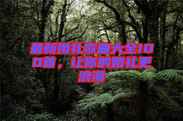 最新婚禮歌曲大全100首，讓你的婚禮更浪漫