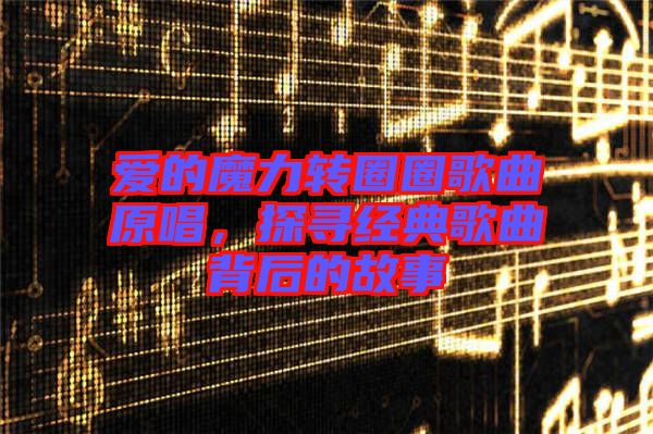 愛的魔力轉(zhuǎn)圈圈歌曲原唱，探尋經(jīng)典歌曲背后的故事