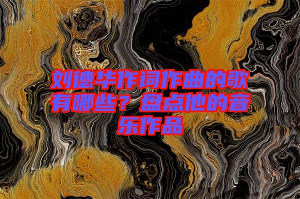 劉德華作詞作曲的歌有哪些？盤點他的音樂作品