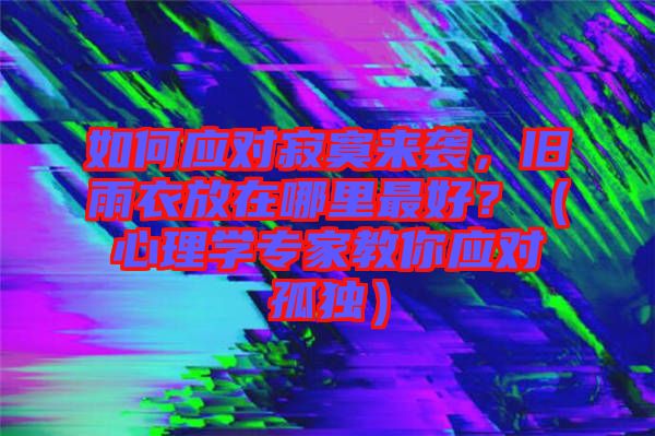如何應(yīng)對(duì)寂寞來(lái)襲，舊雨衣放在哪里最好？（心理學(xué)專家教你應(yīng)對(duì)孤獨(dú)）