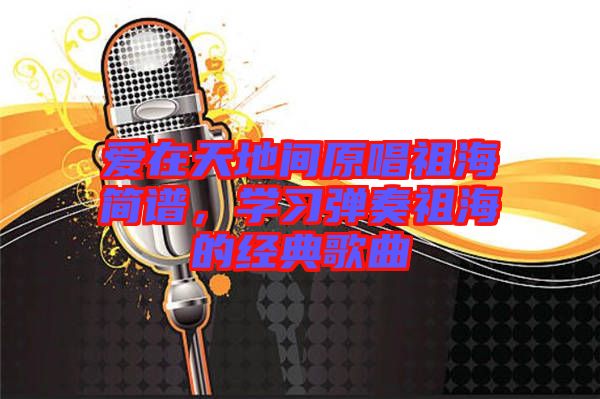 愛(ài)在天地間原唱祖海簡(jiǎn)譜，學(xué)習(xí)彈奏祖海的經(jīng)典歌曲