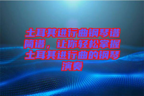 土耳其進(jìn)行曲鋼琴譜簡(jiǎn)譜，讓你輕松掌握土耳其進(jìn)行曲的鋼琴演奏