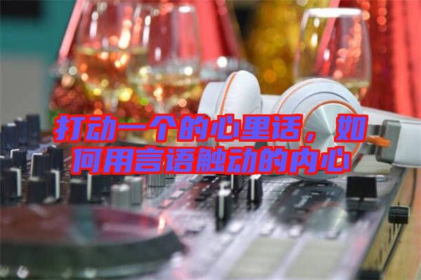 打動(dòng)一個(gè)的心里話，如何用言語觸動(dòng)的內(nèi)心