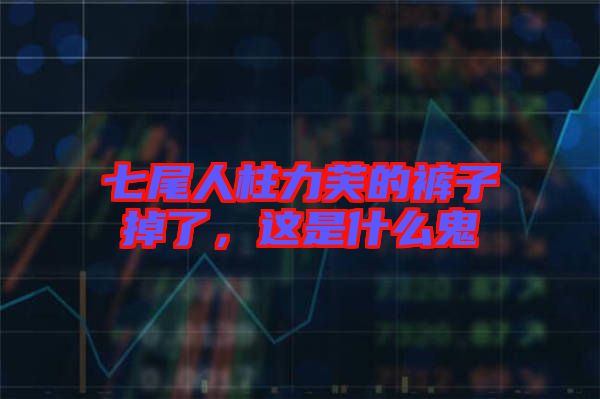 七尾人柱力芙的褲子掉了，這是什么鬼