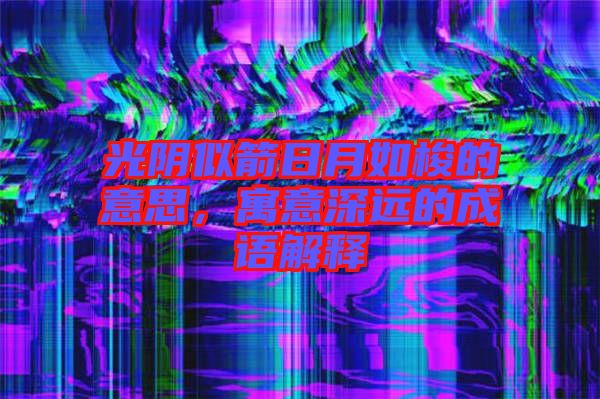 光陰似箭日月如梭的意思，寓意深遠(yuǎn)的成語(yǔ)解釋