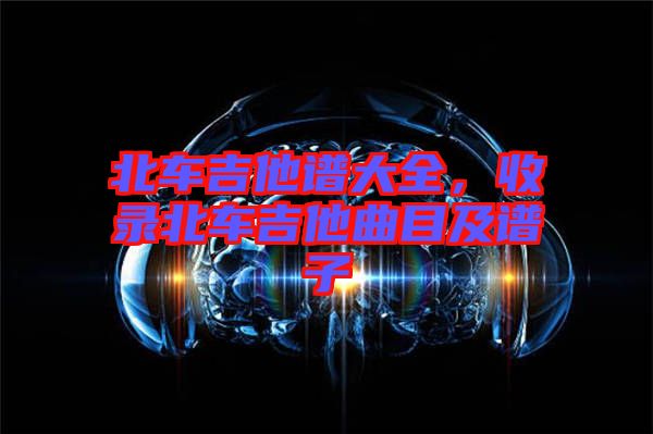 北車(chē)吉他譜大全，收錄北車(chē)吉他曲目及譜子