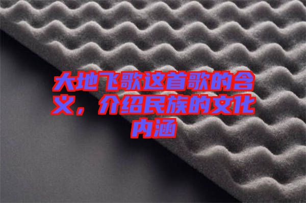 大地飛歌這首歌的含義，介紹民族的文化內(nèi)涵