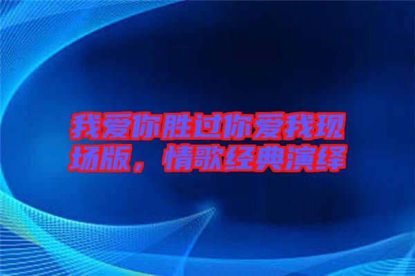 我愛你勝過你愛我現(xiàn)場版，情歌經(jīng)典演繹
