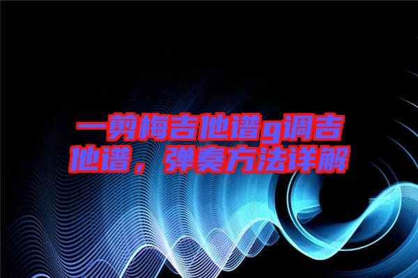 一剪梅吉他譜g調(diào)吉他譜，彈奏方法詳解