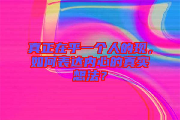 真正在乎一個(gè)人的現(xiàn)，如何表達(dá)內(nèi)心的真實(shí)想法？