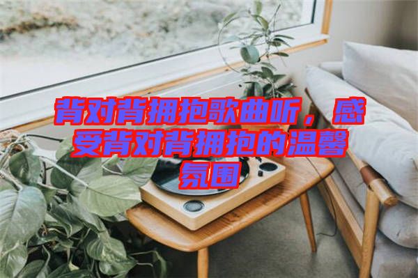 背對背擁抱歌曲聽，感受背對背擁抱的溫馨氛圍