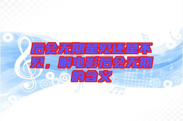 后會(huì)無(wú)期是見(jiàn)還是不見(jiàn)，解電影后會(huì)無(wú)期的含義