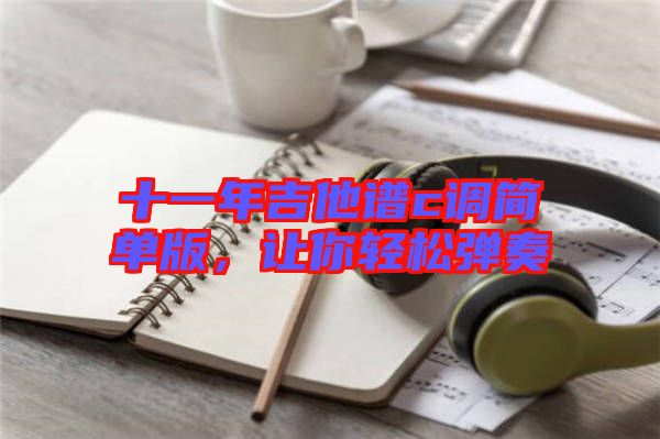 十一年吉他譜c調(diào)簡單版，讓你輕松彈奏