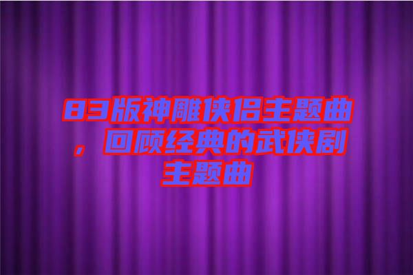 83版神雕俠侶主題曲，回顧經(jīng)典的武俠劇主題曲