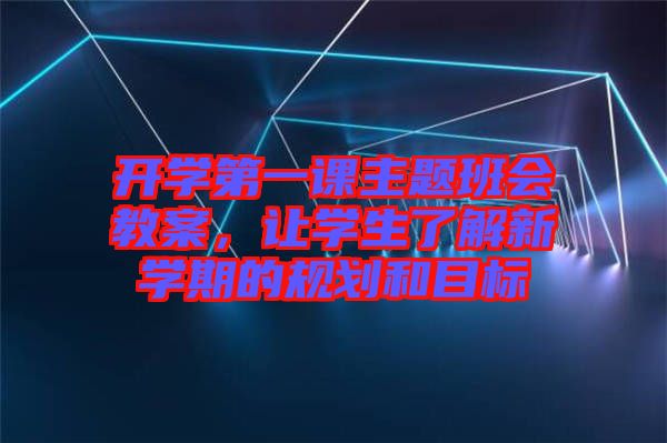 開學(xué)第一課主題班會(huì)教案，讓學(xué)生了解新學(xué)期的規(guī)劃和目標(biāo)