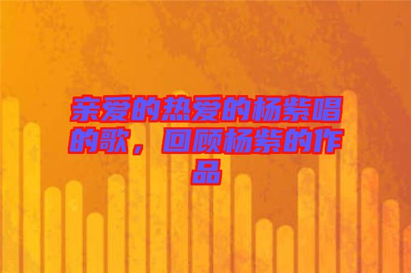 親愛的熱愛的楊紫唱的歌，回顧楊紫的作品
