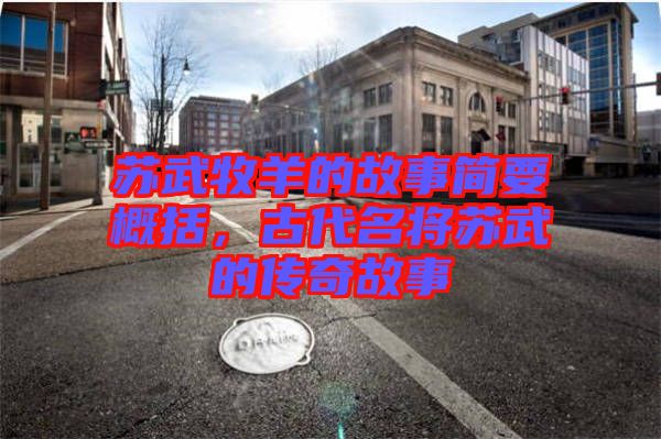 蘇武牧羊的故事簡(jiǎn)要概括，古代名將蘇武的傳奇故事