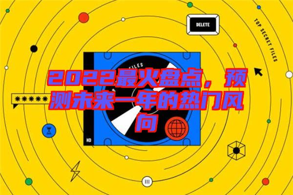 2022最火盤點，預測未來一年的熱門風向