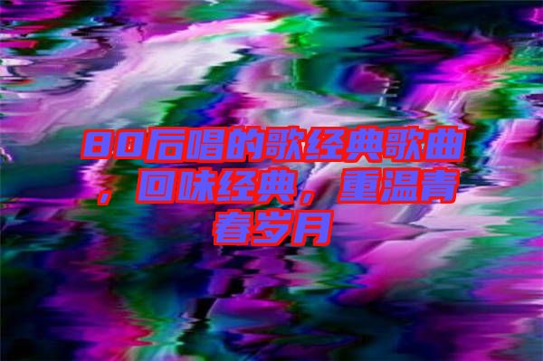 80后唱的歌經(jīng)典歌曲，回味經(jīng)典，重溫青春歲月