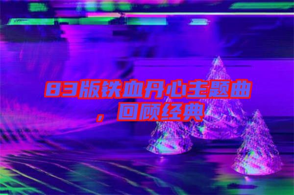83版鐵血丹心主題曲，回顧經(jīng)典
