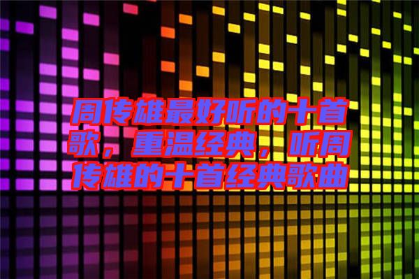 周傳雄最好聽(tīng)的十首歌，重溫經(jīng)典，聽(tīng)周傳雄的十首經(jīng)典歌曲