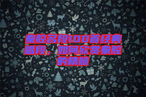 秦腔名段100首經(jīng)典唱段，如何欣賞秦腔的精髓