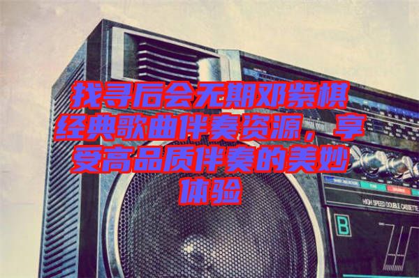 找尋后會無期鄧紫棋經(jīng)典歌曲伴奏資源，享受高品質伴奏的美妙體驗